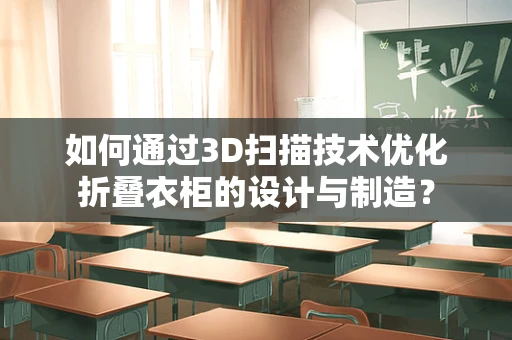 如何通过3D扫描技术优化折叠衣柜的设计与制造？