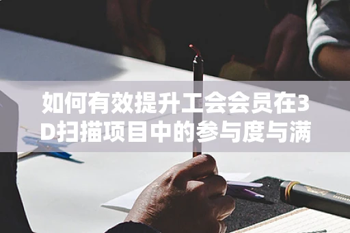 如何有效提升工会会员在3D扫描项目中的参与度与满意度？