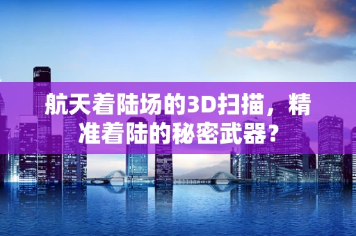 航天着陆场的3D扫描，精准着陆的秘密武器？