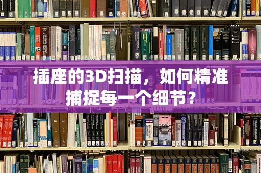 插座的3D扫描，如何精准捕捉每一个细节？