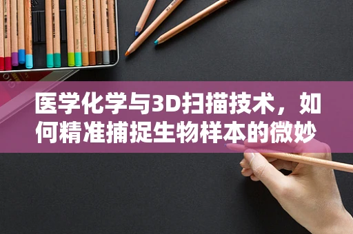 医学化学与3D扫描技术，如何精准捕捉生物样本的微妙变化？