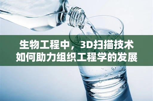 生物工程中，3D扫描技术如何助力组织工程学的发展？