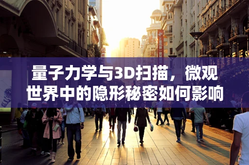 量子力学与3D扫描，微观世界中的隐形秘密如何影响我们的扫描技术？