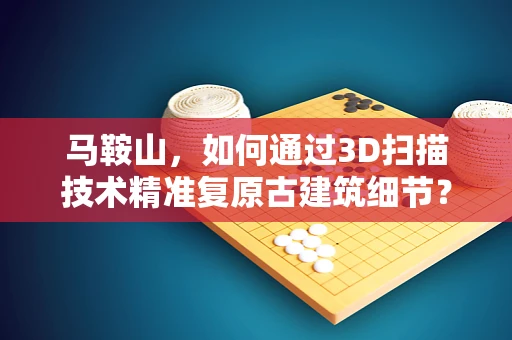 马鞍山，如何通过3D扫描技术精准复原古建筑细节？