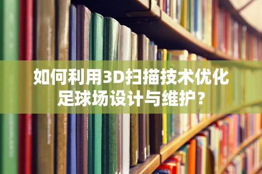 如何利用3D扫描技术优化足球场设计与维护？