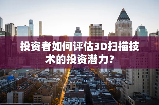 投资者如何评估3D扫描技术的投资潜力？
