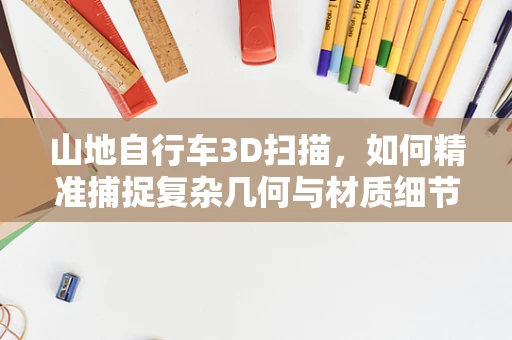 山地自行车3D扫描，如何精准捕捉复杂几何与材质细节？