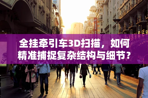 全挂牵引车3D扫描，如何精准捕捉复杂结构与细节？