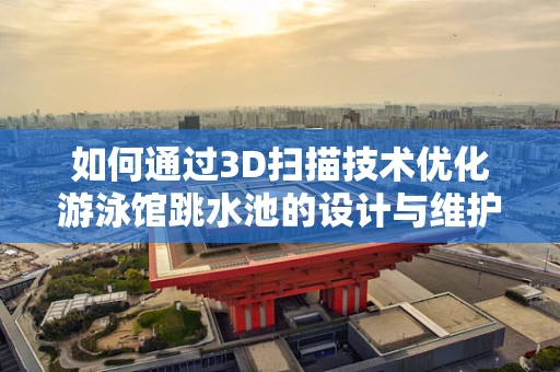 如何通过3D扫描技术优化游泳馆跳水池的设计与维护？