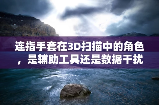 连指手套在3D扫描中的角色，是辅助工具还是数据干扰源？