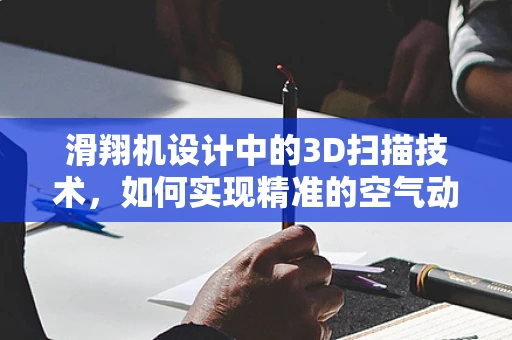 滑翔机设计中的3D扫描技术，如何实现精准的空气动力学优化？