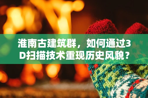 淮南古建筑群，如何通过3D扫描技术重现历史风貌？
