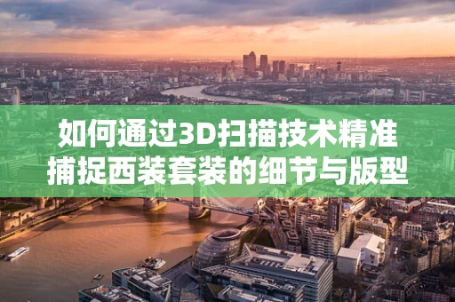 如何通过3D扫描技术精准捕捉西装套装的细节与版型？