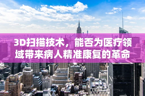 3D扫描技术，能否为医疗领域带来病人精准康复的革命？