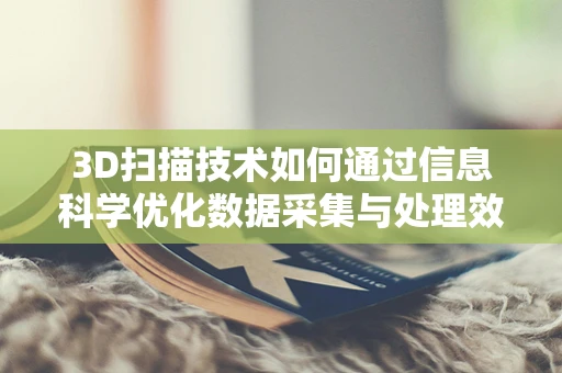 3D扫描技术如何通过信息科学优化数据采集与处理效率？