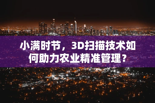 小满时节，3D扫描技术如何助力农业精准管理？