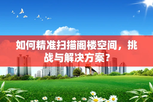 如何精准扫描阁楼空间，挑战与解决方案？