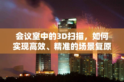 会议室中的3D扫描，如何实现高效、精准的场景复原？