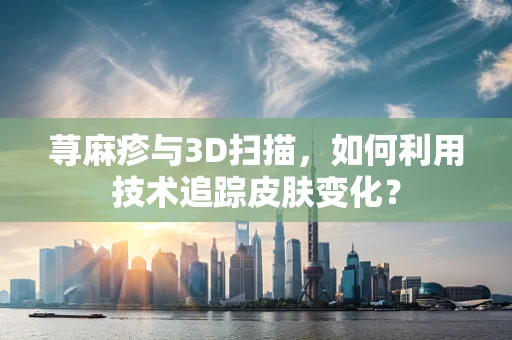 荨麻疹与3D扫描，如何利用技术追踪皮肤变化？