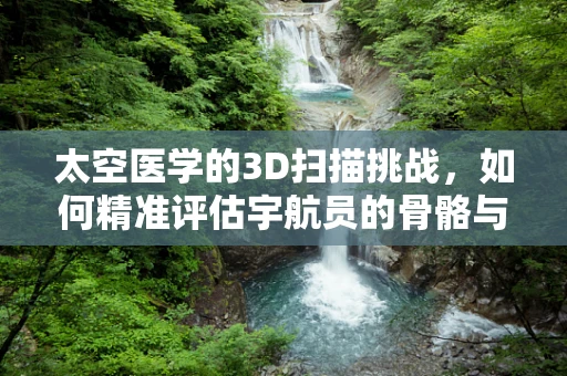 太空医学的3D扫描挑战，如何精准评估宇航员的骨骼与肌肉变化？