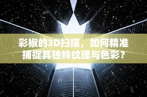 彩椒的3D扫描，如何精准捕捉其独特纹理与色彩？