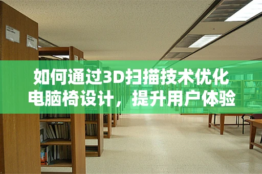 如何通过3D扫描技术优化电脑椅设计，提升用户体验？
