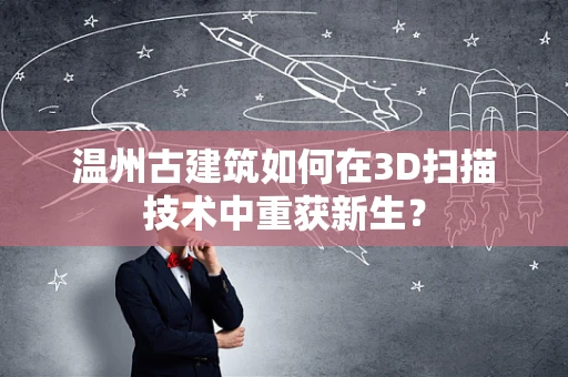 温州古建筑如何在3D扫描技术中重获新生？