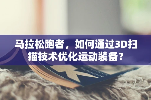马拉松跑者，如何通过3D扫描技术优化运动装备？