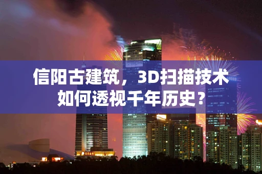信阳古建筑，3D扫描技术如何透视千年历史？