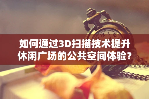 如何通过3D扫描技术提升休闲广场的公共空间体验？