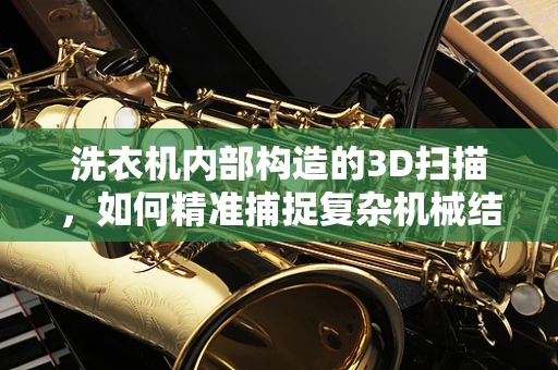 洗衣机内部构造的3D扫描，如何精准捕捉复杂机械结构？