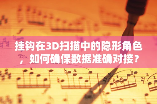 挂钩在3D扫描中的隐形角色，如何确保数据准确对接？