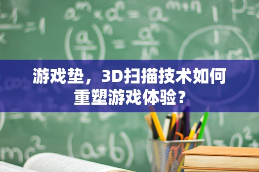 游戏垫，3D扫描技术如何重塑游戏体验？