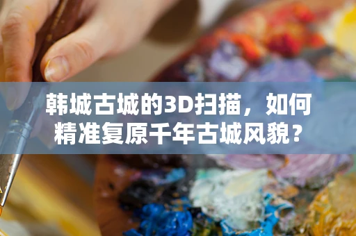 韩城古城的3D扫描，如何精准复原千年古城风貌？