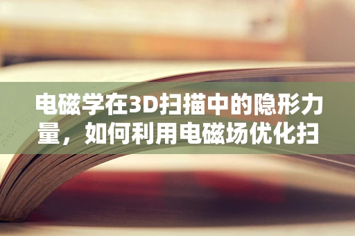 电磁学在3D扫描中的隐形力量，如何利用电磁场优化扫描精度？