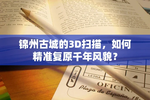 锦州古城的3D扫描，如何精准复原千年风貌？