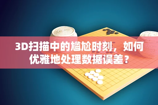 3D扫描中的尴尬时刻，如何优雅地处理数据误差？