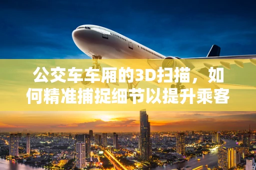 公交车车厢的3D扫描，如何精准捕捉细节以提升乘客体验？