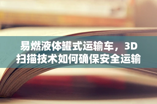 易燃液体罐式运输车，3D扫描技术如何确保安全运输？