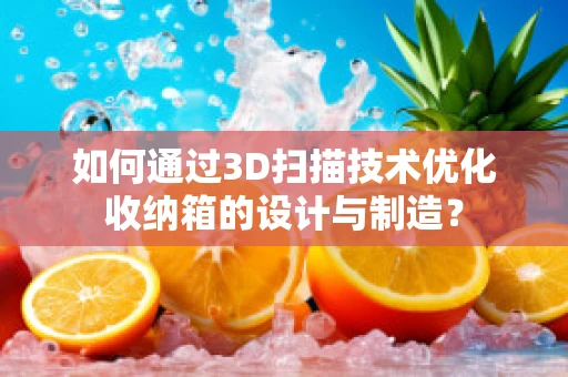 如何通过3D扫描技术优化收纳箱的设计与制造？