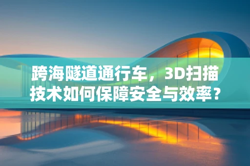 跨海隧道通行车，3D扫描技术如何保障安全与效率？