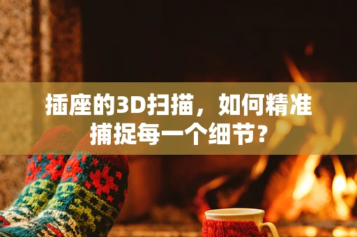 插座的3D扫描，如何精准捕捉每一个细节？