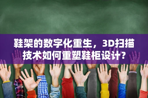 鞋架的数字化重生，3D扫描技术如何重塑鞋柜设计？