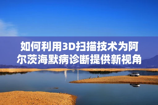 如何利用3D扫描技术为阿尔茨海默病诊断提供新视角？
