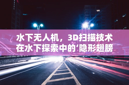 水下无人机，3D扫描技术在水下探索中的‘隐形翅膀’？