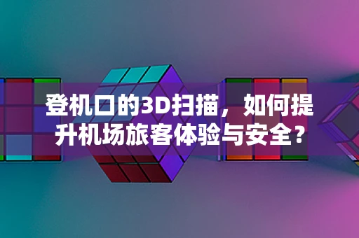 登机口的3D扫描，如何提升机场旅客体验与安全？
