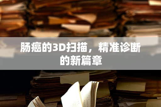 肠癌的3D扫描，精准诊断的新篇章