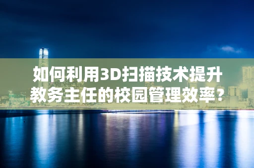 如何利用3D扫描技术提升教务主任的校园管理效率？