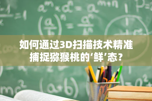 如何通过3D扫描技术精准捕捉猕猴桃的‘鲜’态？