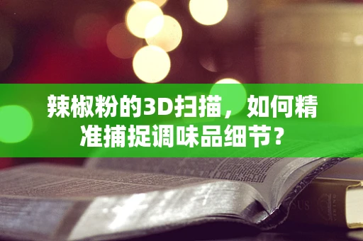 辣椒粉的3D扫描，如何精准捕捉调味品细节？